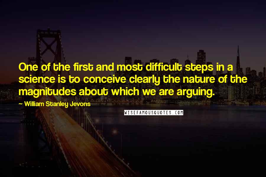 William Stanley Jevons Quotes: One of the first and most difficult steps in a science is to conceive clearly the nature of the magnitudes about which we are arguing.