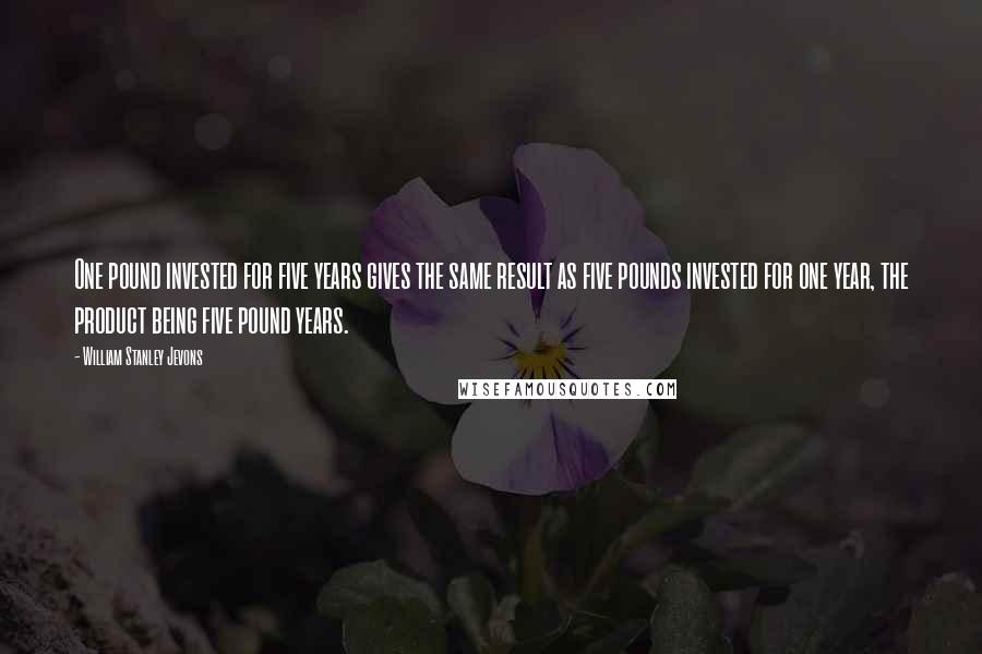 William Stanley Jevons Quotes: One pound invested for five years gives the same result as five pounds invested for one year, the product being five pound years.