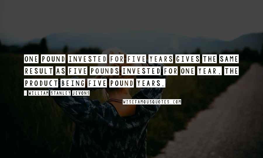 William Stanley Jevons Quotes: One pound invested for five years gives the same result as five pounds invested for one year, the product being five pound years.