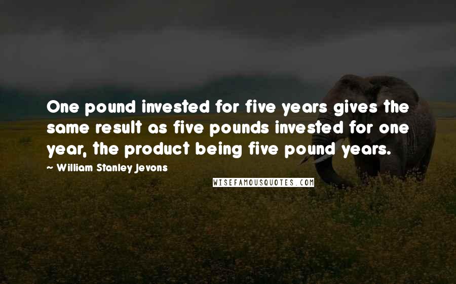William Stanley Jevons Quotes: One pound invested for five years gives the same result as five pounds invested for one year, the product being five pound years.