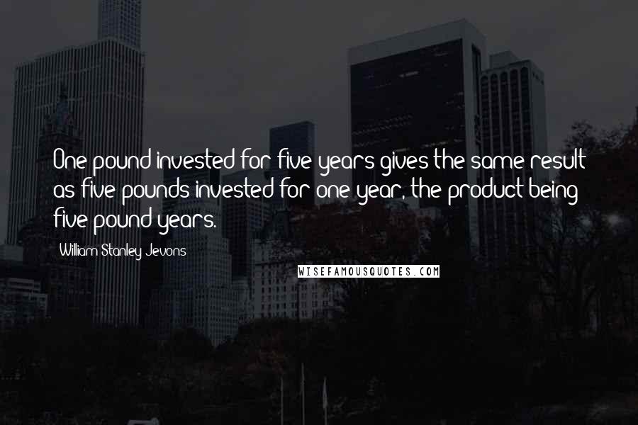 William Stanley Jevons Quotes: One pound invested for five years gives the same result as five pounds invested for one year, the product being five pound years.