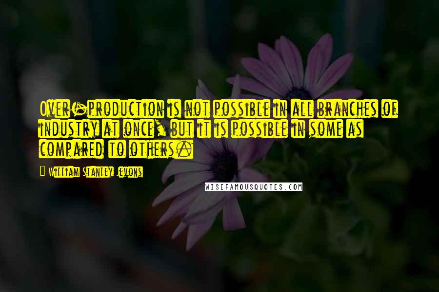 William Stanley Jevons Quotes: Over-production is not possible in all branches of industry at once, but it is possible in some as compared to others.