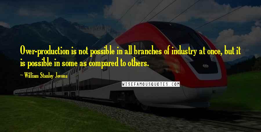 William Stanley Jevons Quotes: Over-production is not possible in all branches of industry at once, but it is possible in some as compared to others.