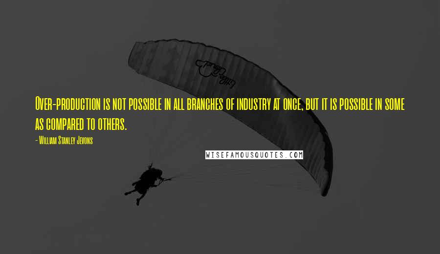 William Stanley Jevons Quotes: Over-production is not possible in all branches of industry at once, but it is possible in some as compared to others.