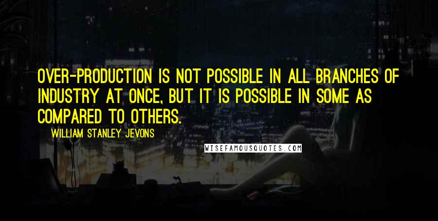 William Stanley Jevons Quotes: Over-production is not possible in all branches of industry at once, but it is possible in some as compared to others.