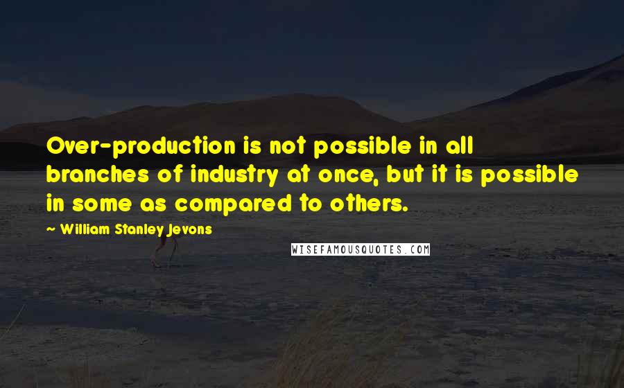 William Stanley Jevons Quotes: Over-production is not possible in all branches of industry at once, but it is possible in some as compared to others.