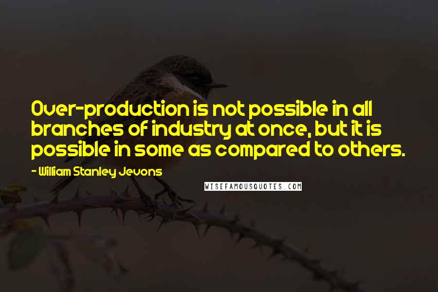 William Stanley Jevons Quotes: Over-production is not possible in all branches of industry at once, but it is possible in some as compared to others.