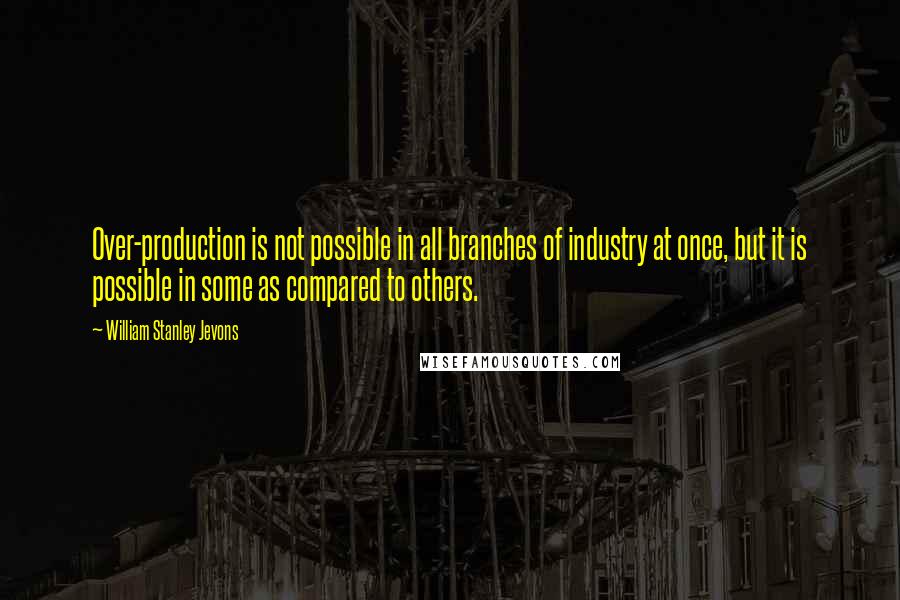 William Stanley Jevons Quotes: Over-production is not possible in all branches of industry at once, but it is possible in some as compared to others.