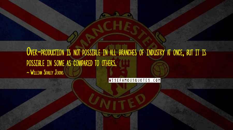 William Stanley Jevons Quotes: Over-production is not possible in all branches of industry at once, but it is possible in some as compared to others.