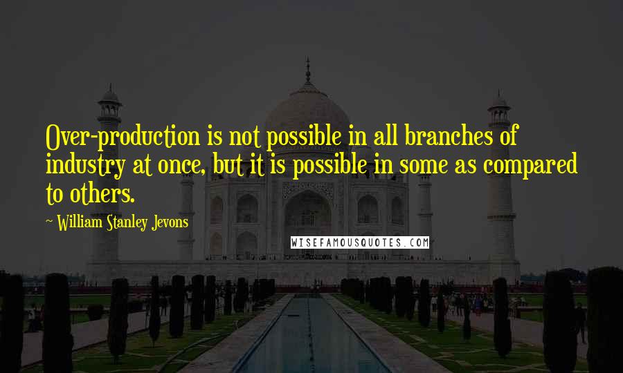 William Stanley Jevons Quotes: Over-production is not possible in all branches of industry at once, but it is possible in some as compared to others.