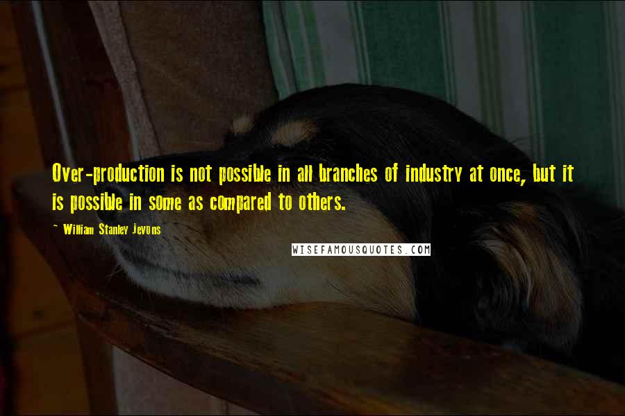 William Stanley Jevons Quotes: Over-production is not possible in all branches of industry at once, but it is possible in some as compared to others.