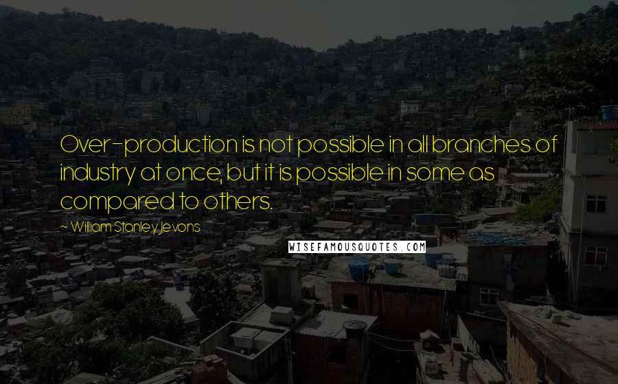 William Stanley Jevons Quotes: Over-production is not possible in all branches of industry at once, but it is possible in some as compared to others.