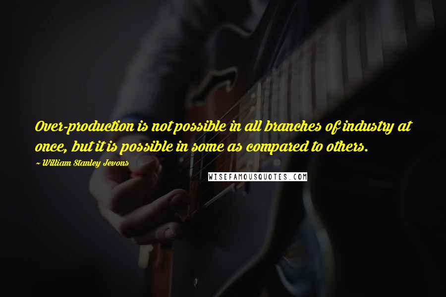 William Stanley Jevons Quotes: Over-production is not possible in all branches of industry at once, but it is possible in some as compared to others.