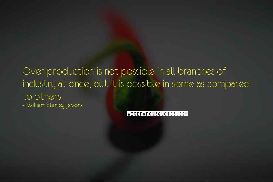 William Stanley Jevons Quotes: Over-production is not possible in all branches of industry at once, but it is possible in some as compared to others.