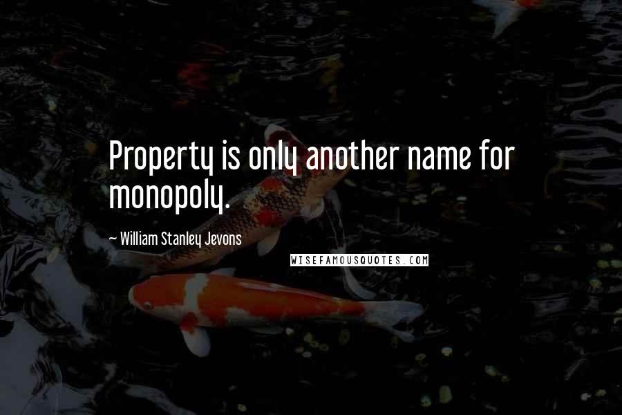 William Stanley Jevons Quotes: Property is only another name for monopoly.