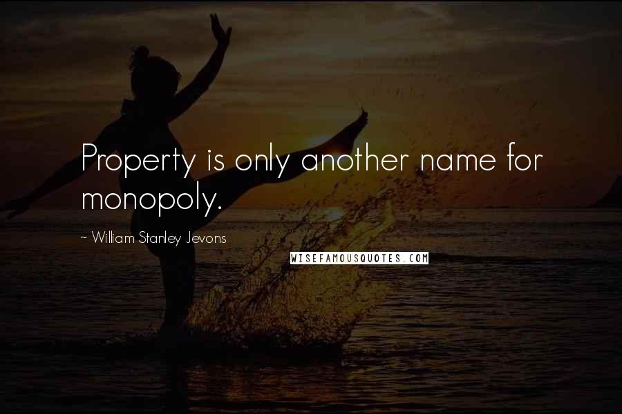 William Stanley Jevons Quotes: Property is only another name for monopoly.