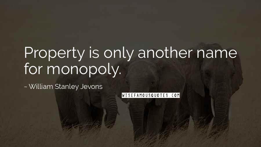 William Stanley Jevons Quotes: Property is only another name for monopoly.