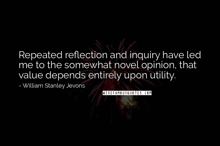 William Stanley Jevons Quotes: Repeated reflection and inquiry have led me to the somewhat novel opinion, that value depends entirely upon utility.