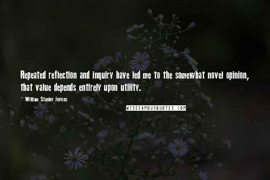 William Stanley Jevons Quotes: Repeated reflection and inquiry have led me to the somewhat novel opinion, that value depends entirely upon utility.