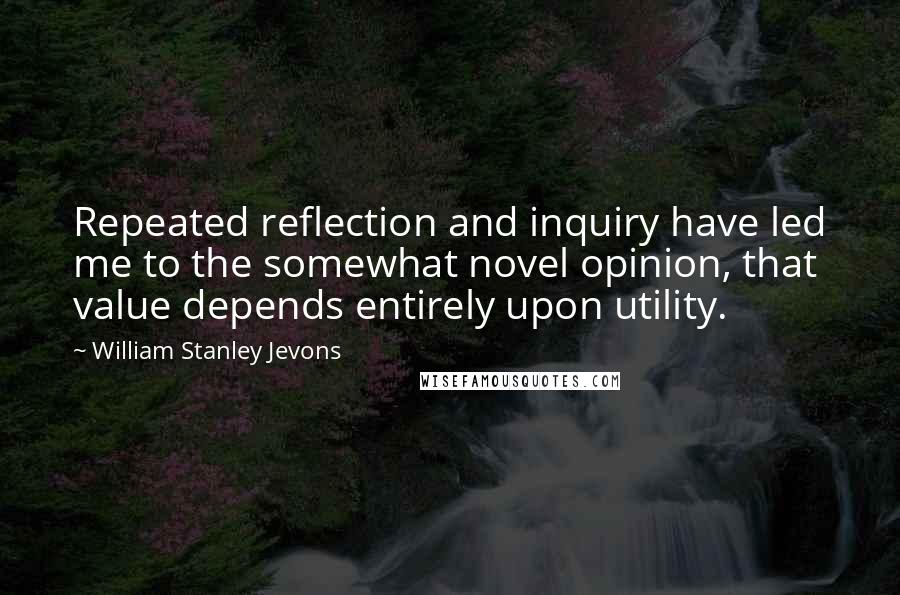 William Stanley Jevons Quotes: Repeated reflection and inquiry have led me to the somewhat novel opinion, that value depends entirely upon utility.