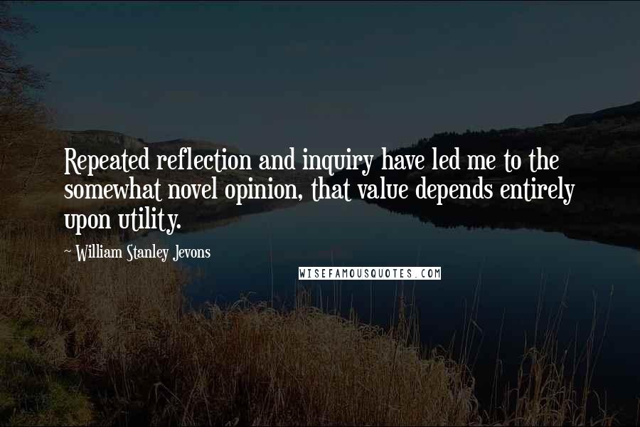 William Stanley Jevons Quotes: Repeated reflection and inquiry have led me to the somewhat novel opinion, that value depends entirely upon utility.