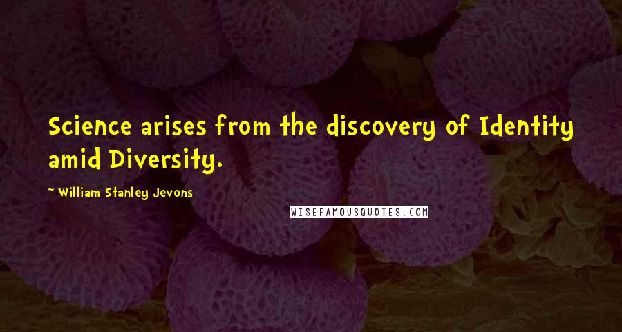 William Stanley Jevons Quotes: Science arises from the discovery of Identity amid Diversity.