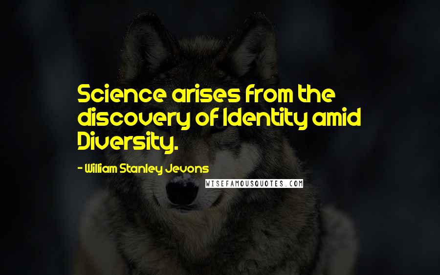 William Stanley Jevons Quotes: Science arises from the discovery of Identity amid Diversity.