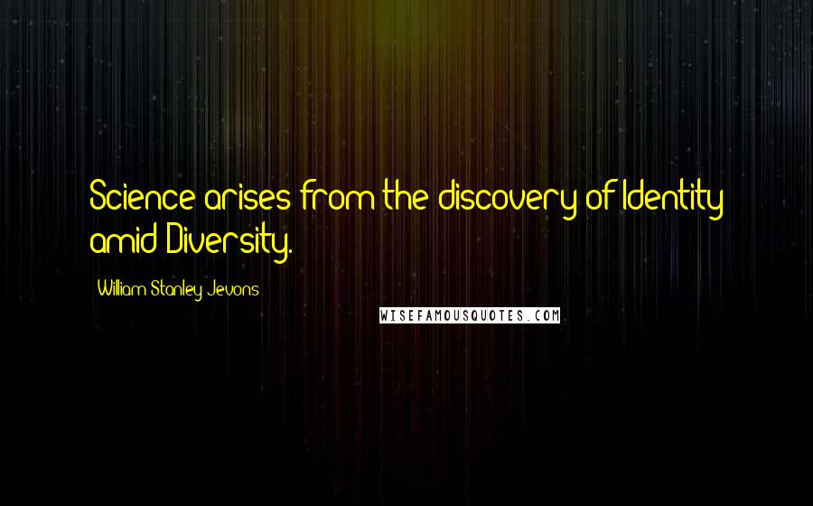 William Stanley Jevons Quotes: Science arises from the discovery of Identity amid Diversity.