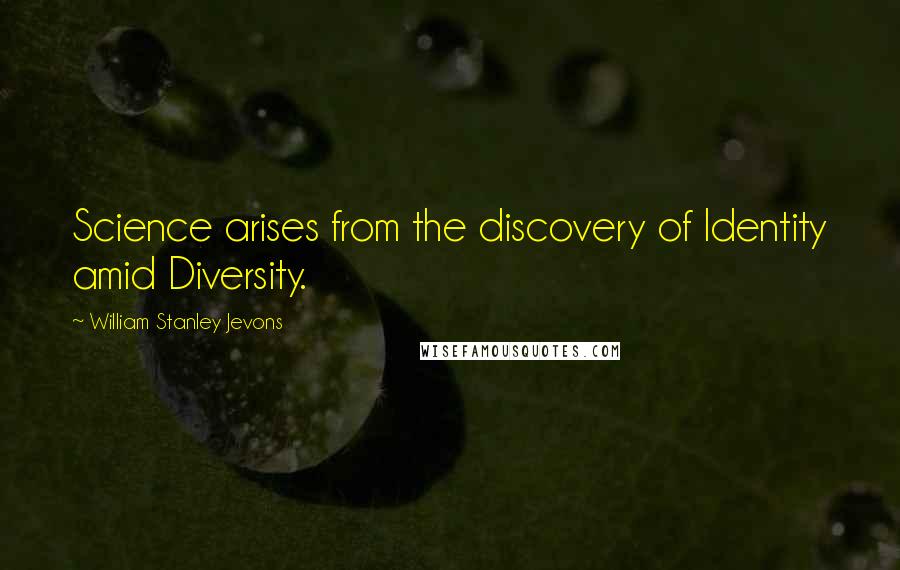 William Stanley Jevons Quotes: Science arises from the discovery of Identity amid Diversity.