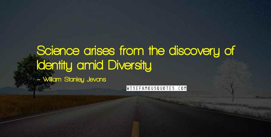 William Stanley Jevons Quotes: Science arises from the discovery of Identity amid Diversity.