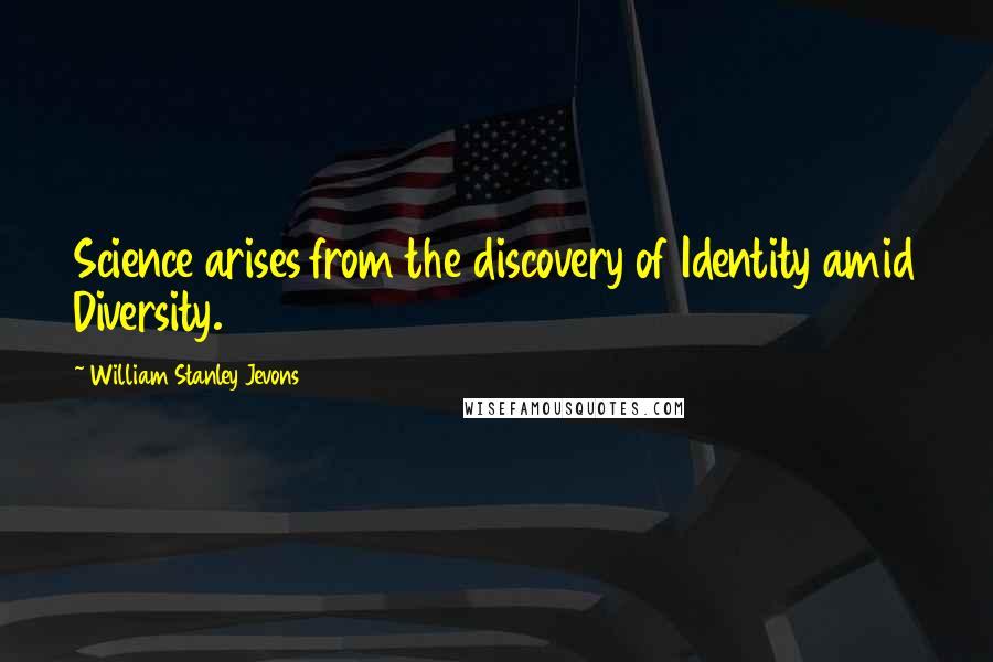 William Stanley Jevons Quotes: Science arises from the discovery of Identity amid Diversity.