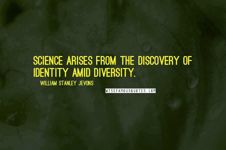 William Stanley Jevons Quotes: Science arises from the discovery of Identity amid Diversity.