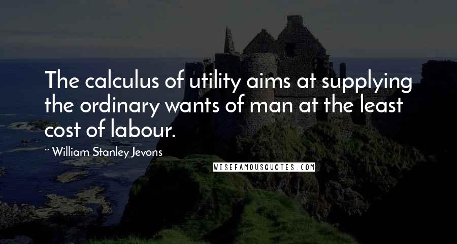 William Stanley Jevons Quotes: The calculus of utility aims at supplying the ordinary wants of man at the least cost of labour.