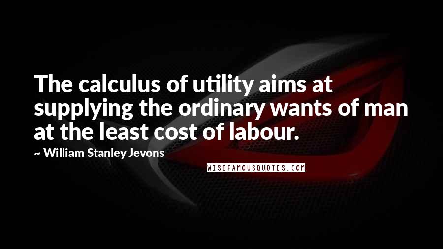 William Stanley Jevons Quotes: The calculus of utility aims at supplying the ordinary wants of man at the least cost of labour.