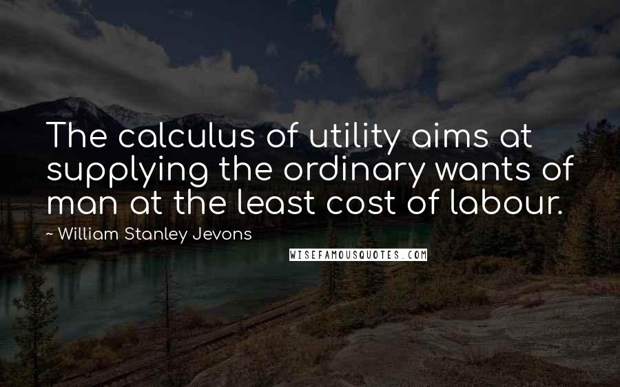 William Stanley Jevons Quotes: The calculus of utility aims at supplying the ordinary wants of man at the least cost of labour.