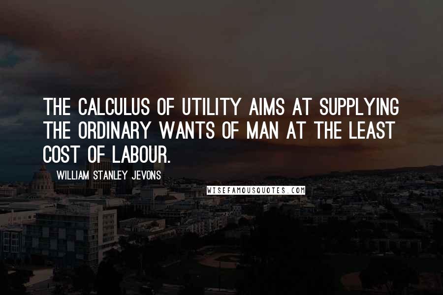 William Stanley Jevons Quotes: The calculus of utility aims at supplying the ordinary wants of man at the least cost of labour.