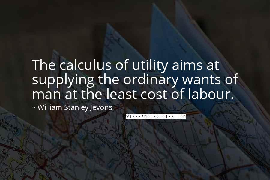 William Stanley Jevons Quotes: The calculus of utility aims at supplying the ordinary wants of man at the least cost of labour.