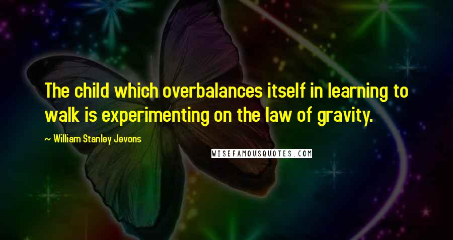 William Stanley Jevons Quotes: The child which overbalances itself in learning to walk is experimenting on the law of gravity.
