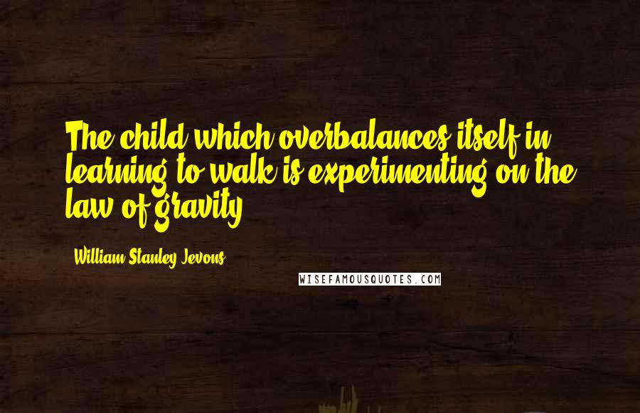 William Stanley Jevons Quotes: The child which overbalances itself in learning to walk is experimenting on the law of gravity.