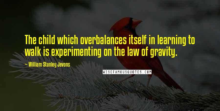 William Stanley Jevons Quotes: The child which overbalances itself in learning to walk is experimenting on the law of gravity.