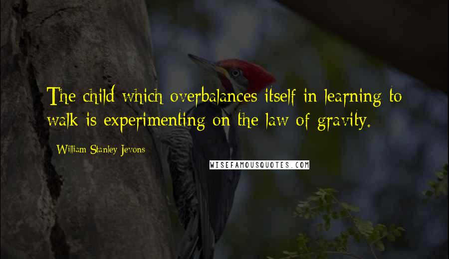 William Stanley Jevons Quotes: The child which overbalances itself in learning to walk is experimenting on the law of gravity.