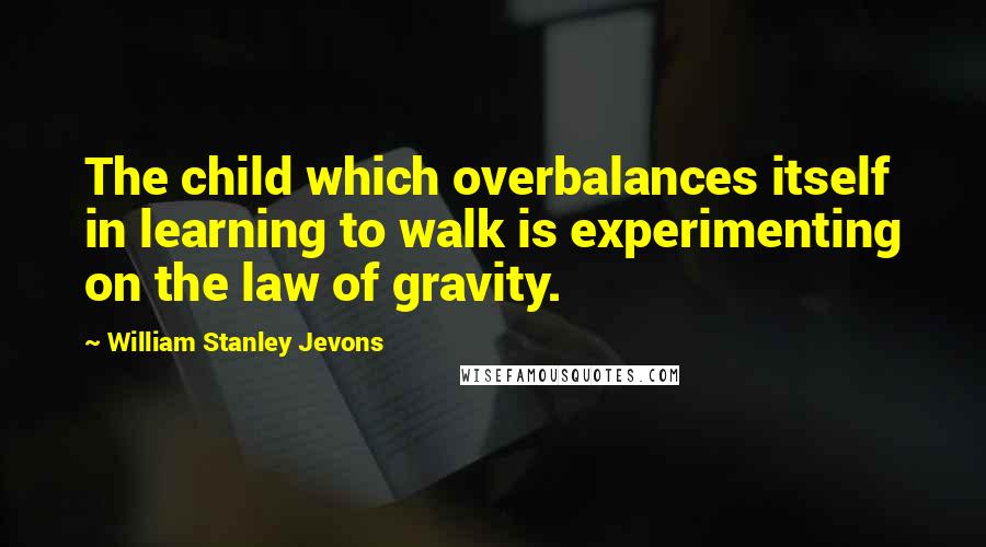 William Stanley Jevons Quotes: The child which overbalances itself in learning to walk is experimenting on the law of gravity.