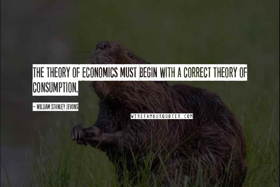 William Stanley Jevons Quotes: The theory of Economics must begin with a correct theory of consumption.