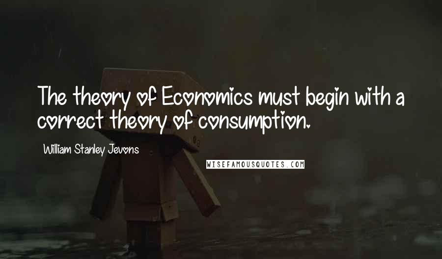 William Stanley Jevons Quotes: The theory of Economics must begin with a correct theory of consumption.