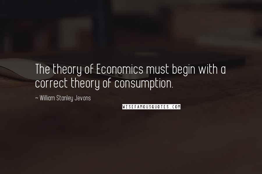 William Stanley Jevons Quotes: The theory of Economics must begin with a correct theory of consumption.