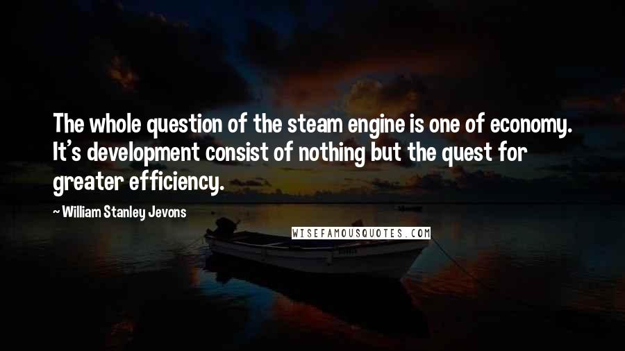 William Stanley Jevons Quotes: The whole question of the steam engine is one of economy. It's development consist of nothing but the quest for greater efficiency.