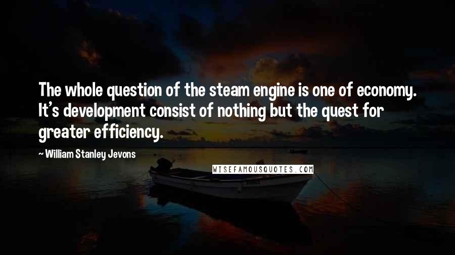 William Stanley Jevons Quotes: The whole question of the steam engine is one of economy. It's development consist of nothing but the quest for greater efficiency.