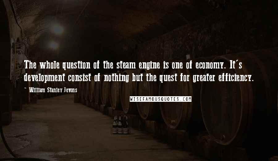 William Stanley Jevons Quotes: The whole question of the steam engine is one of economy. It's development consist of nothing but the quest for greater efficiency.