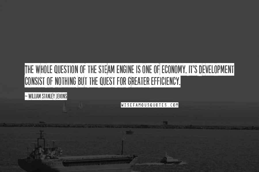 William Stanley Jevons Quotes: The whole question of the steam engine is one of economy. It's development consist of nothing but the quest for greater efficiency.