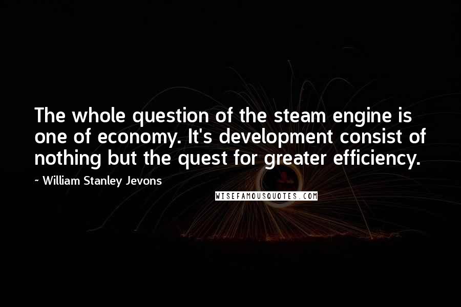 William Stanley Jevons Quotes: The whole question of the steam engine is one of economy. It's development consist of nothing but the quest for greater efficiency.